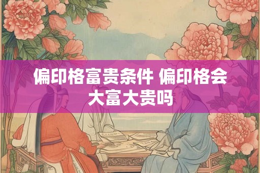 偏印格富贵条件 偏印格会大富大贵吗 偏印格富贵条件 偏印格会大富大贵吗