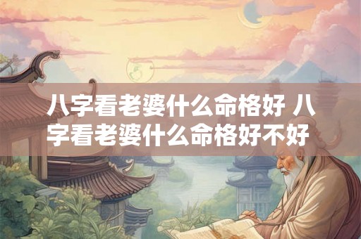 八字看老婆什么命格好 八字看老婆什么命格好不好 八字看老婆什么命格好 八字看老婆什么命格好不好