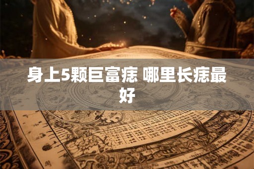 身上5颗巨富痣 哪里长痣最好 身上5颗巨富痣 哪里长痣最好