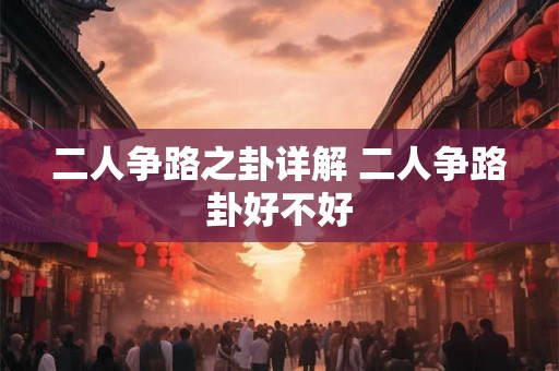 二人争路之卦详解 二人争路卦好不好 二人争路之卦详解 二人争路卦好不好