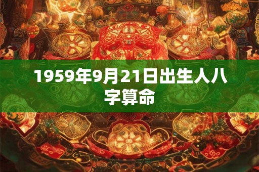 1959年9月21日出生人八字算命 1959年9月21日出生人八字算命