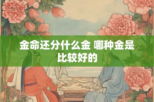 金命还分什么金 哪种金是比较好的 金命还分什么金 哪种金是比较好的