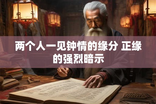 两个人一见钟情的缘分 正缘的强烈暗示 两个人一见钟情的缘分 正缘的强烈暗示