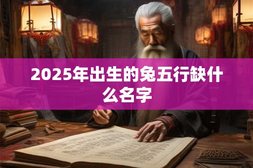 2025年出生的兔五行缺什么名字 2025年出生的兔五行缺什么名字