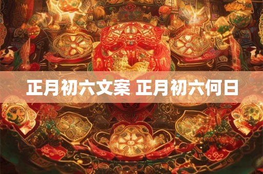 正月初六文案 正月初六何日 正月初六文案 正月初六何日