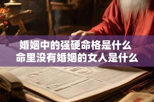 婚姻中的强硬命格是什么 命里没有婚姻的女人是什么命格 婚姻中的强硬命格是什么 命里没有婚姻的女人是什么命格