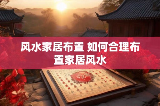风水家居布置 如何合理布置家居风水 风水家居布置 如何合理布置家居风水