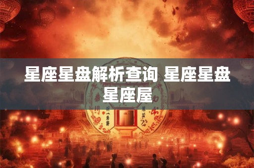 星座星盘解析查询 星座星盘星座屋