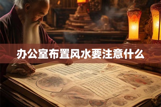 办公室布置风水要注意什么 办公室布置风水要注意什么