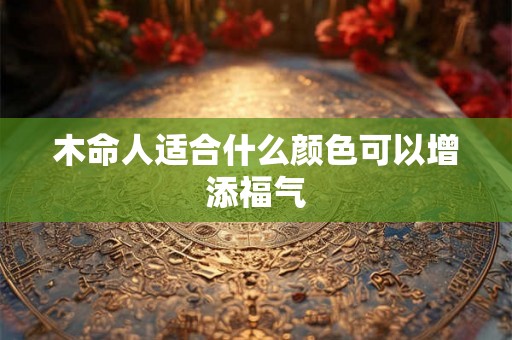 木命人适合什么颜色可以增添福气 木命人适合什么颜色可以增添福气