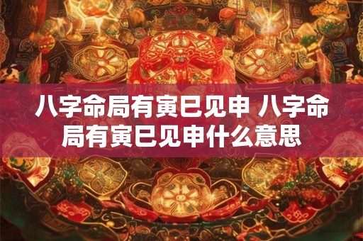 八字命局有寅巳见申 八字命局有寅巳见申什么意思 八字命局有寅巳见申 八字命局有寅巳见申什么意思