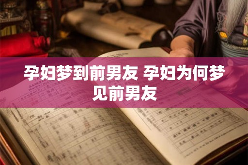 孕妇梦到前男友 孕妇为何梦见前男友 孕妇梦到前男友 孕妇为何梦见前男友