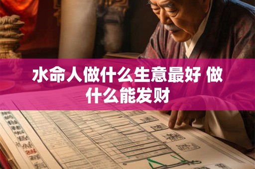 水命人做什么生意最好 做什么能发财 水命人做什么生意最好 做什么能发财