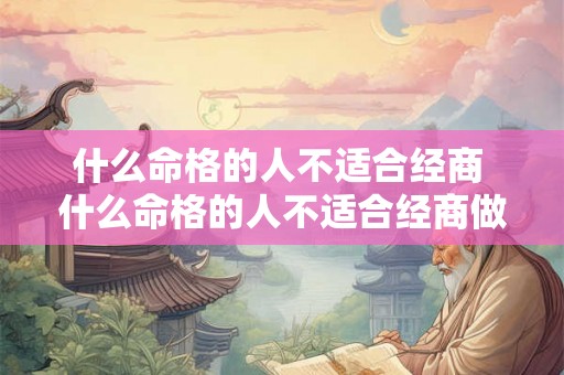 什么命格的人不适合经商 什么命格的人不适合经商做生意 什么命格的人不适合经商 什么命格的人不适合经商做生意