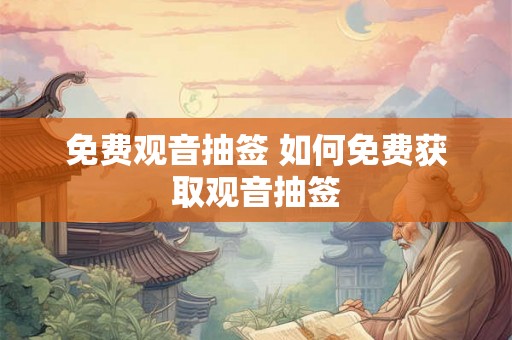 免费观音抽签 如何免费获取观音抽签 免费观音抽签 如何免费获取观音抽签
