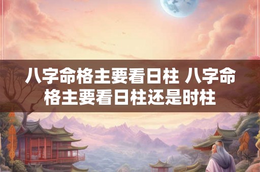八字命格主要看日柱 八字命格主要看日柱还是时柱 八字命格主要看日柱 八字命格主要看日柱还是时柱