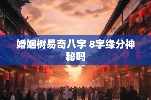 婚姻树易奇八字 8字缘分神秘吗 婚姻树易奇八字 8字缘分神秘吗