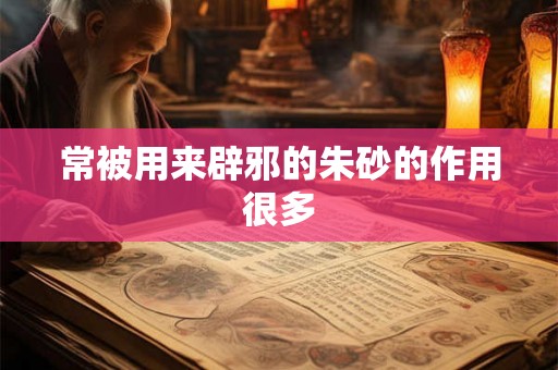 常被用来辟邪的朱砂的作用很多 常被用来辟邪的朱砂的作用很多