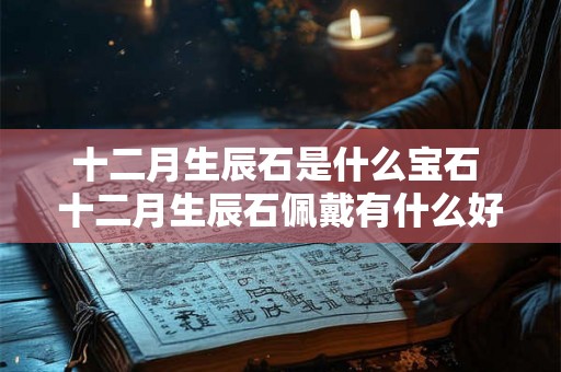 十二月生辰石是什么宝石 十二月生辰石佩戴有什么好处 十二月生辰石是什么宝石 十二月生辰石佩戴有什么好处