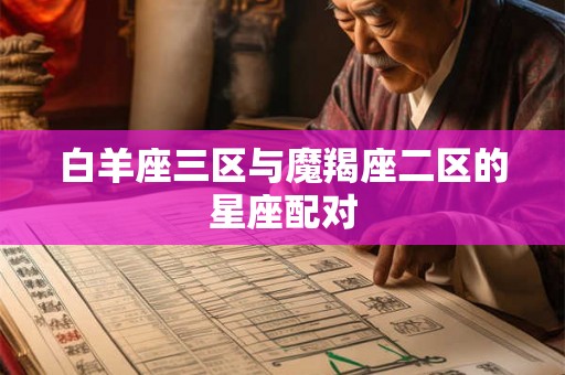 白羊座三区与魔羯座二区的星座配对 白羊座三区与魔羯座二区的星座配对