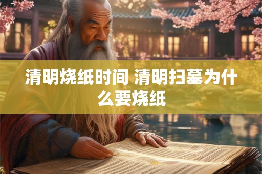 清明烧纸时间 清明扫墓为什么要烧纸 清明烧纸时间 清明扫墓为什么要烧纸