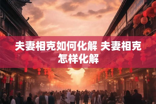 夫妻相克如何化解 夫妻相克怎样化解 夫妻相克如何化解 夫妻相克怎样化解