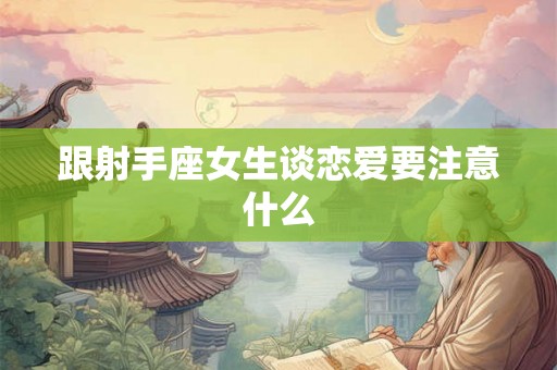 跟射手座女生谈恋爱要注意什么 跟射手座女生谈恋爱要注意什么