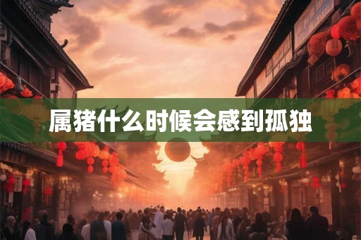 属猪什么时候会感到孤独 属猪什么时候会感到孤独