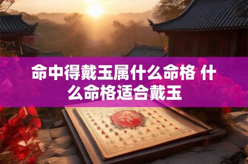 命中得戴玉属什么命格 什么命格适合戴玉 命中得戴玉属什么命格 什么命格适合戴玉