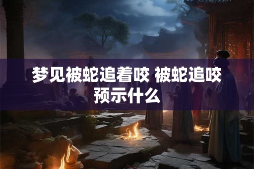 梦见被蛇追着咬 被蛇追咬预示什么 梦见被蛇追着咬 被蛇追咬预示什么