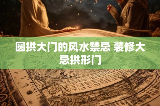 圆拱大门的风水禁忌 装修大忌拱形门