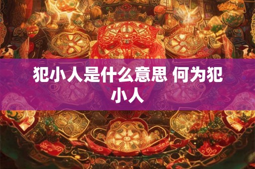 犯小人是什么意思 何为犯小人 犯小人是什么意思 何为犯小人