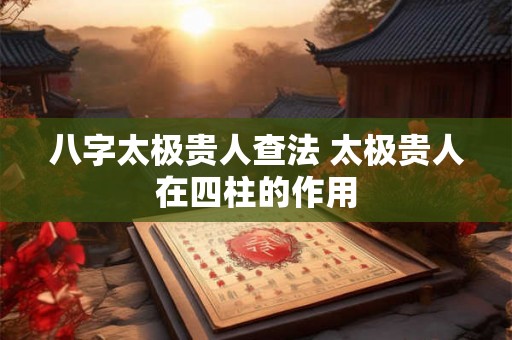 八字太极贵人查法 太极贵人在四柱的作用 八字太极贵人查法 太极贵人在四柱的作用