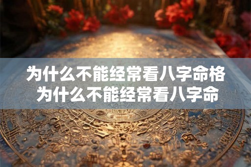 为什么不能经常看八字命格 为什么不能经常看八字命格的人 为什么不能经常看八字命格 为什么不能经常看八字命格的人