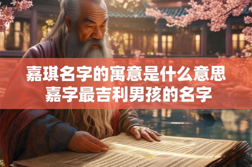 嘉琪名字的寓意是什么意思 嘉字最吉利男孩的名字 嘉琪名字的寓意是什么意思 嘉字最吉利男孩的名字