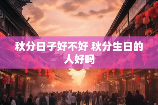 秋分日子好不好 秋分生日的人好吗 秋分日子好不好 秋分生日的人好吗