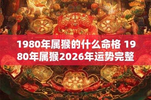 1980年属猴的什么命格 1980年属猴2026年运势完整版