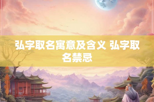弘字取名寓意及含义 弘字取名禁忌 弘字取名寓意及含义 弘字取名禁忌