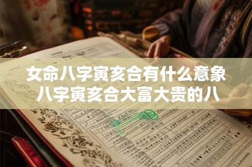 女命八字寅亥合有什么意象 八字寅亥合大富大贵的八字 女命八字寅亥合有什么意象 八字寅亥合大富大贵的八字
