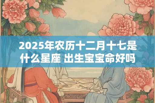 2025年农历十二月十七是什么星座 出生宝宝命好吗