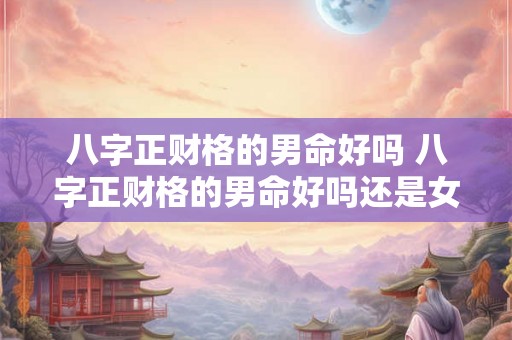 八字正财格的男命好吗 八字正财格的男命好吗还是女命 八字正财格的男命好吗 八字正财格的男命好吗还是女命