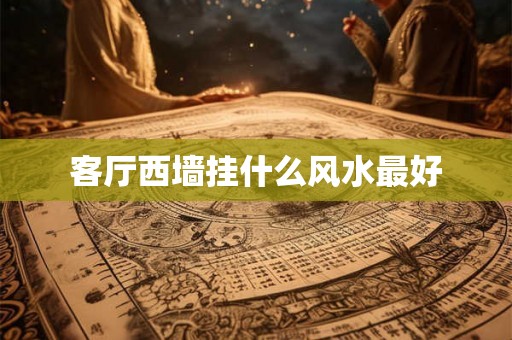 客厅西墙挂什么风水最好 客厅西墙挂什么风水最好