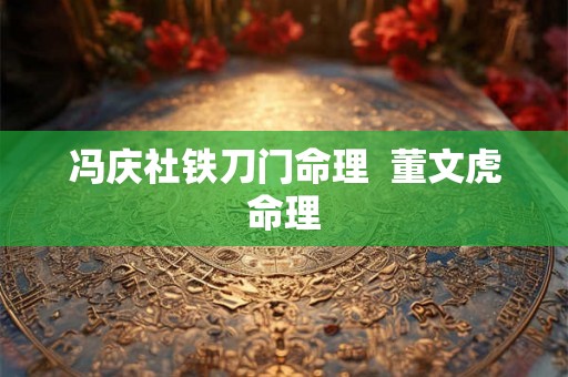 冯庆社铁刀门命理 董文虎命理 冯庆社铁刀门命理 董文虎命理
