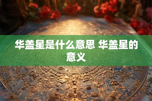 华盖星是什么意思 华盖星的意义 华盖星是什么意思 华盖星的意义