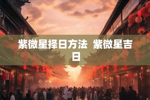 紫微星择日方法 紫微星吉日 紫微星择日方法 紫微星吉日