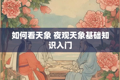 如何看天象 夜观天象基础知识入门 如何看天象 夜观天象基础知识入门