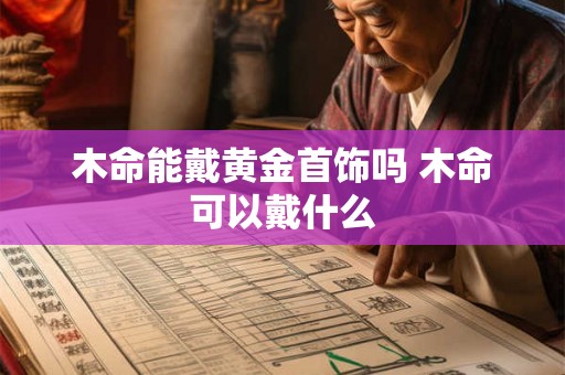 木命能戴黄金首饰吗 木命可以戴什么 木命能戴黄金首饰吗 木命可以戴什么