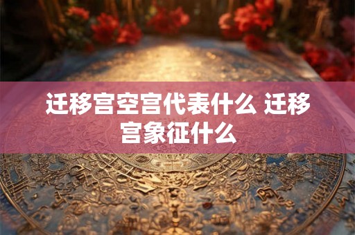 迁移宫空宫代表什么 迁移宫象征什么 迁移宫空宫代表什么 迁移宫象征什么