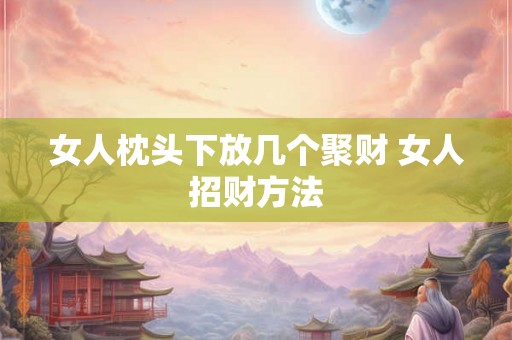 女人枕头下放几个聚财 女人招财方法