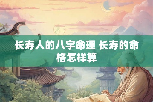 长寿人的八字命理 长寿的命格怎样算 长寿人的八字命理 长寿的命格怎样算